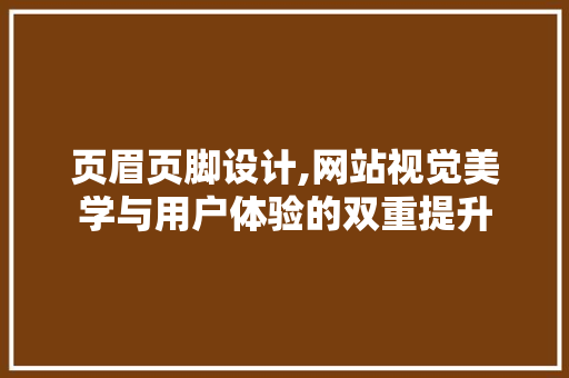 页眉页脚设计,网站视觉美学与用户体验的双重提升
