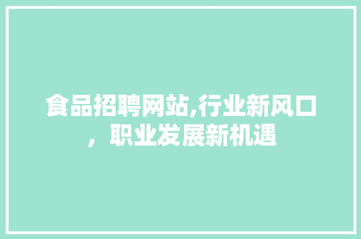 食品招聘网站,行业新风口，职业发展新机遇