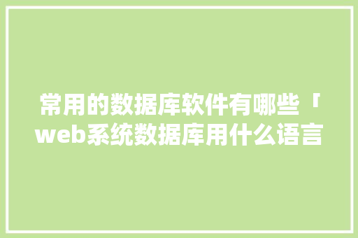 常用的数据库软件有哪些「web系统数据库用什么语言编写」 常用的数据库软件有哪些「web系统数据库用什么语言编写」 Web前端