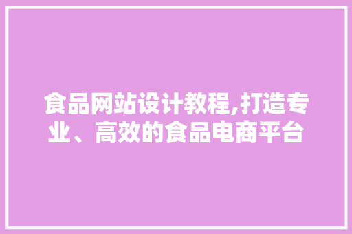 食品网站设计教程,打造专业、高效的食品电商平台