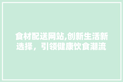 食材配送网站,创新生活新选择，引领健康饮食潮流 食材配送网站,创新生活新选择，引领健康饮食潮流 服务器/数据库