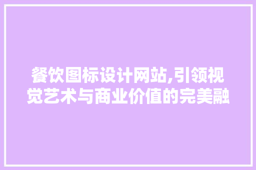餐饮图标设计网站,引领视觉艺术与商业价值的完美融合 餐饮图标设计网站,引领视觉艺术与商业价值的完美融合 友链在线