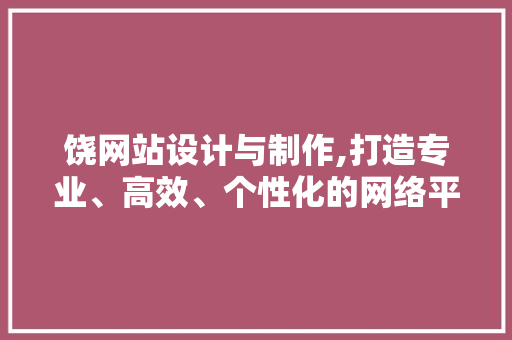 饶网站设计与制作,打造专业、高效、个性化的网络平台