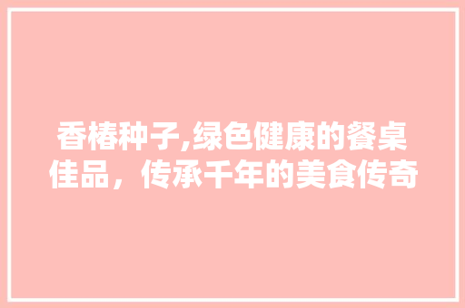 香椿种子,绿色健康的餐桌佳品，传承千年的美食传奇