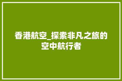香港航空_探索非凡之旅的空中航行者