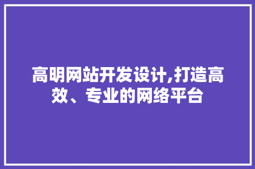 高明网站开发设计,打造高效、专业的网络平台
