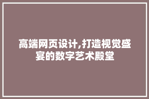 高端网页设计,打造视觉盛宴的数字艺术殿堂