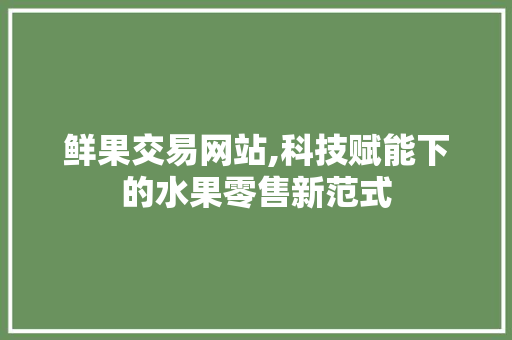鲜果交易网站,科技赋能下的水果零售新范式