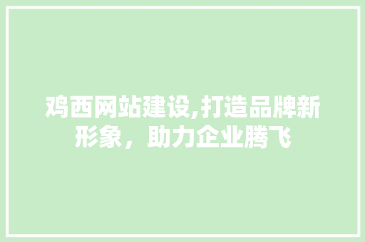 鸡西网站建设,打造品牌新形象，助力企业腾飞