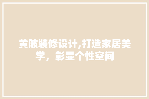 黄陂装修设计,打造家居美学，彰显个性空间 黄陂装修设计,打造家居美学，彰显个性空间 SEO教程