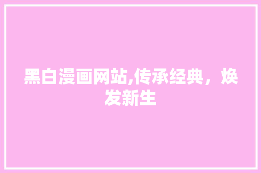 黑白漫画网站,传承经典，焕发新生