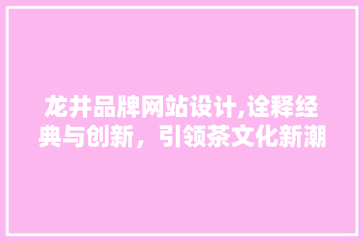 龙井品牌网站设计,诠释经典与创新，引领茶文化新潮流