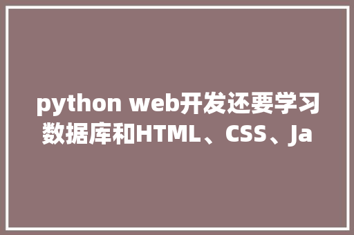 python web开发还要学习数据库和HTML、CSS、JavaScrip吗「web数据库基础」 python web开发还要学习数据库和HTML、CSS、JavaScrip吗「web数据库基础」 友链在线