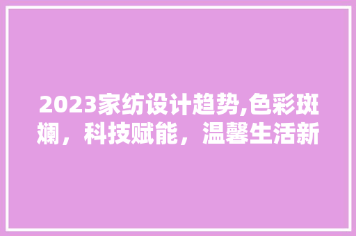 2023家纺设计趋势,色彩斑斓，科技赋能，温馨生活新篇章 2023家纺设计趋势,色彩斑斓，科技赋能，温馨生活新篇章 建站教程