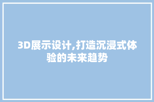3D展示设计,打造沉浸式体验的未来趋势
