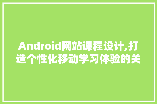 Android网站课程设计,打造个性化移动学习体验的关键路径 Android网站课程设计,打造个性化移动学习体验的关键路径 友链在线