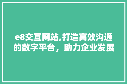 e8交互网站,打造高效沟通的数字平台，助力企业发展新篇章