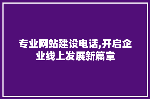 专业网站建设电话,开启企业线上发展新篇章 专业网站建设电话,开启企业线上发展新篇章 服务器/数据库