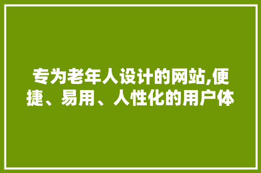 专为老年人设计的网站,便捷、易用、人性化的用户体验 专为老年人设计的网站,便捷、易用、人性化的用户体验 服务器/数据库