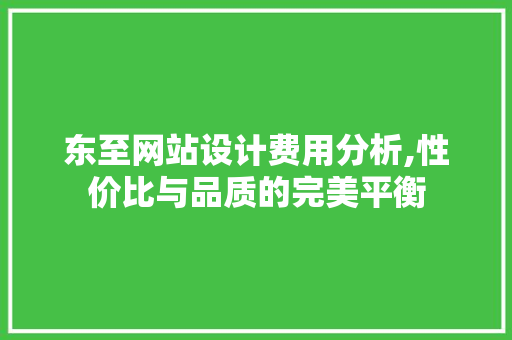 东至网站设计费用分析,性价比与品质的完美平衡 东至网站设计费用分析,性价比与品质的完美平衡 SEO教程