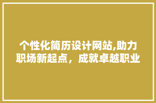 个性化简历设计网站,助力职场新起点，成就卓越职业形象 个性化简历设计网站,助力职场新起点，成就卓越职业形象 Web前端