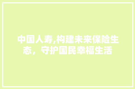 中国人寿,构建未来保险生态，守护国民幸福生活 中国人寿,构建未来保险生态，守护国民幸福生活 友链在线