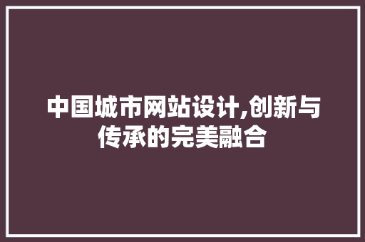 中国城市网站设计,创新与传承的完美融合 中国城市网站设计,创新与传承的完美融合 建站教程