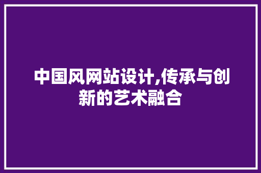 中国风网站设计,传承与创新的艺术融合 中国风网站设计,传承与创新的艺术融合 服务器/数据库