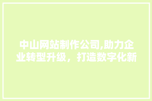 中山网站制作公司,助力企业转型升级，打造数字化新名片 中山网站制作公司,助力企业转型升级，打造数字化新名片 Web前端