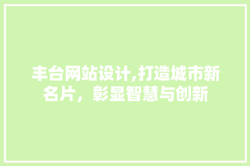 丰台网站设计,打造城市新名片，彰显智慧与创新 丰台网站设计,打造城市新名片，彰显智慧与创新 建站教程