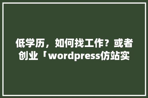低学历，如何找工作？或者创业「wordpress仿站实战教程」 低学历，如何找工作？或者创业「wordpress仿站实战教程」 建站教程