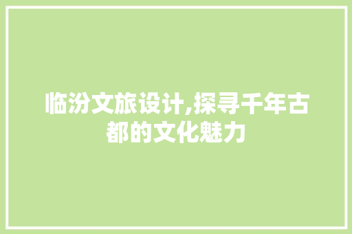临汾文旅设计,探寻千年古都的文化魅力