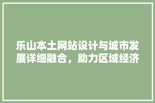 乐山本土网站设计与城市发展详细融合，助力区域经济腾飞 乐山本土网站设计与城市发展详细融合，助力区域经济腾飞 WordPress教程