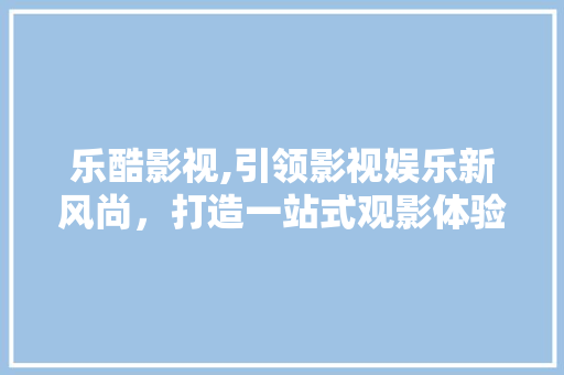乐酷影视,引领影视娱乐新风尚，打造一站式观影体验 乐酷影视,引领影视娱乐新风尚，打造一站式观影体验 建站教程