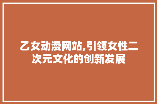 乙女动漫网站,引领女性二次元文化的创新发展 乙女动漫网站,引领女性二次元文化的创新发展 Web前端