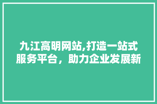 九江高明网站,打造一站式服务平台,助力企业发展新篇章 建站教程 九江高明网站,打造一站式服务平台,助力企业发展新篇章 九江高明网站,打造一站式服务平台,助力企业发展新篇章 建站教程