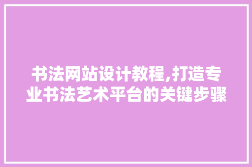 书法网站设计教程,打造专业书法艺术平台的关键步骤 书法网站设计教程,打造专业书法艺术平台的关键步骤 友链在线