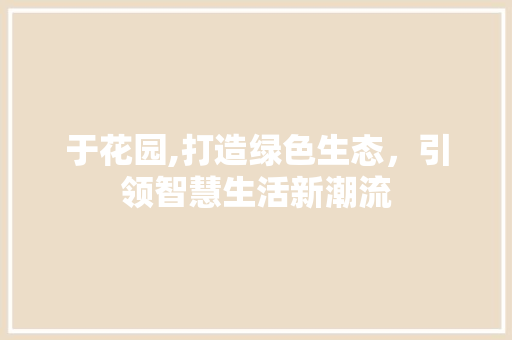 于花园,打造绿色生态，引领智慧生活新潮流 于花园,打造绿色生态，引领智慧生活新潮流 建站教程