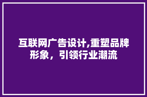 互联网广告设计,重塑品牌形象，引领行业潮流 互联网广告设计,重塑品牌形象，引领行业潮流 Web前端