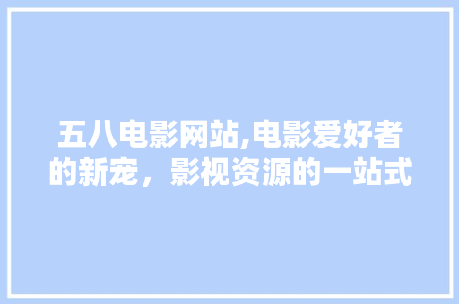五八电影网站,电影爱好者的新宠，影视资源的一站式平台