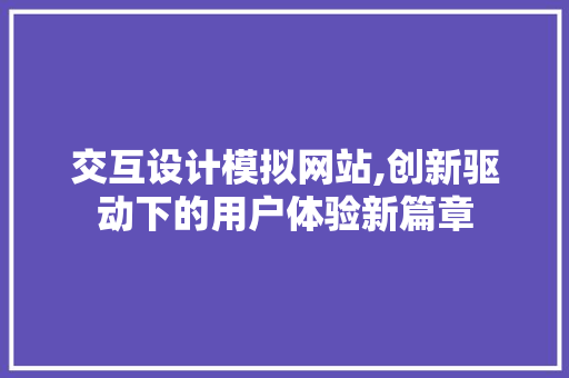 交互设计模拟网站,创新驱动下的用户体验新篇章 交互设计模拟网站,创新驱动下的用户体验新篇章 建站教程