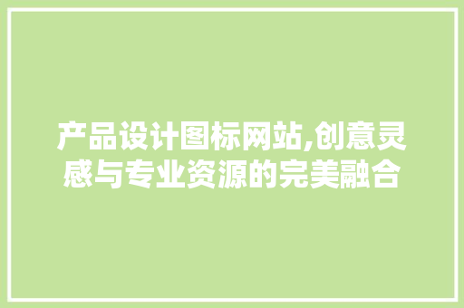 产品设计图标网站,创意灵感与专业资源的完美融合 产品设计图标网站,创意灵感与专业资源的完美融合 WordPress教程