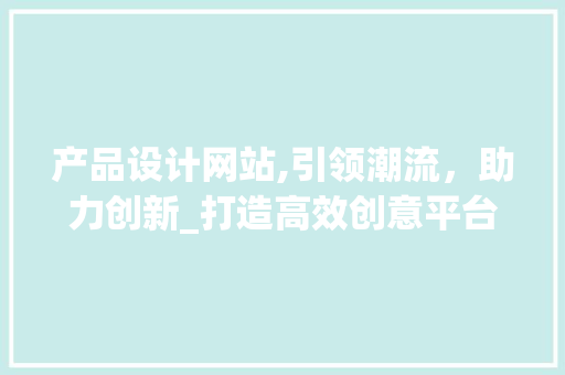 产品设计网站,引领潮流，助力创新_打造高效创意平台 产品设计网站,引领潮流，助力创新_打造高效创意平台 建站教程