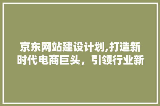 京东网站建设计划,打造新时代电商巨头，引领行业新潮流 京东网站建设计划,打造新时代电商巨头，引领行业新潮流 友链在线