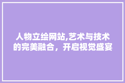 人物立绘网站,艺术与技术的完美融合，开启视觉盛宴 人物立绘网站,艺术与技术的完美融合，开启视觉盛宴 服务器/数据库