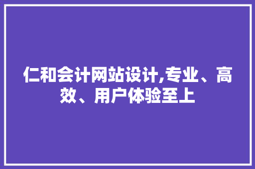 仁和会计网站设计,专业、高效、用户体验至上 仁和会计网站设计,专业、高效、用户体验至上 Web前端