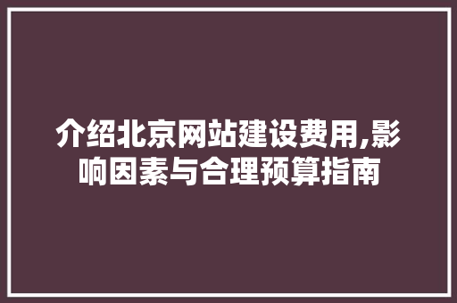 介绍北京网站建设费用,影响因素与合理预算指南 介绍北京网站建设费用,影响因素与合理预算指南 建站教程