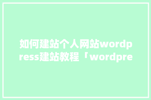 如何建站个人网站wordpress建站教程「wordpress手机使用教程」 如何建站个人网站wordpress建站教程「wordpress手机使用教程」 WordPress教程
