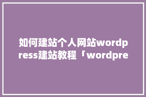 如何建站个人网站wordpress建站教程「wordpress 开发文档」 如何建站个人网站wordpress建站教程「wordpress 开发文档」 服务器/数据库