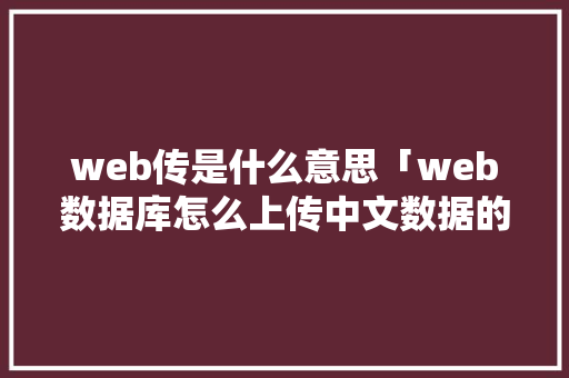 web传是什么意思「web数据库怎么上传中文数据的」 web传是什么意思「web数据库怎么上传中文数据的」 建站教程